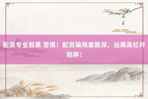 配资专业股票 警惕！配资骗局套路深，远离高杠杆陷阱！