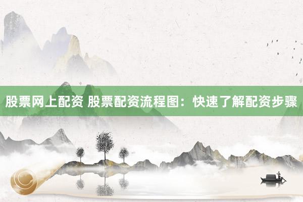 股票网上配资 股票配资流程图：快速了解配资步骤