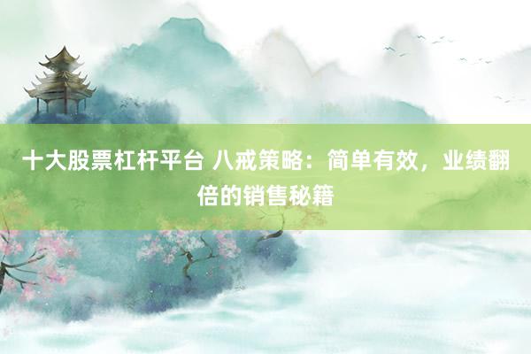 十大股票杠杆平台 八戒策略:简单有效,业绩翻倍的销售秘籍