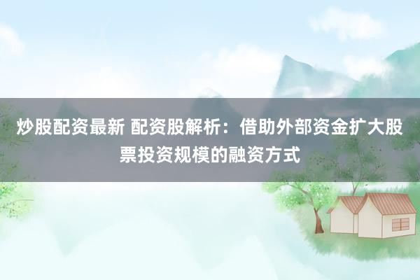 炒股配资最新 配资股解析:借助外部资金扩大股票投资规模的融资方式