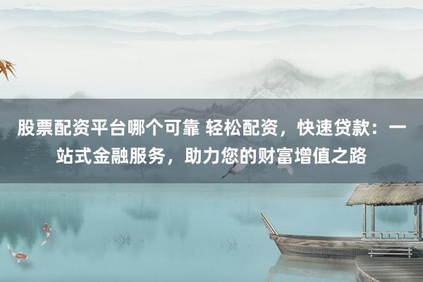 股票配资平台哪个可靠 轻松配资,快速贷款:一站式金融服务,助力您的财富增值之路