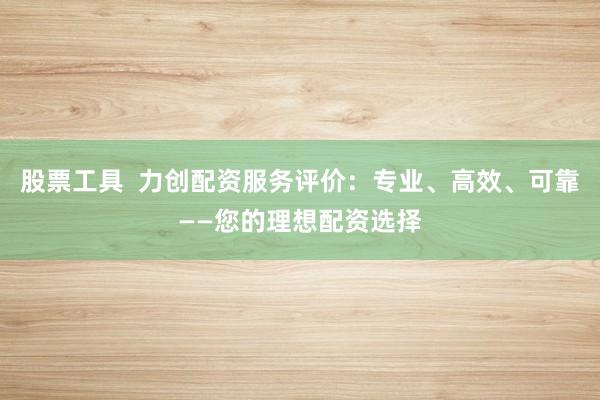 股票工具 力创配资服务评价:专业、高效、可靠——您的理想配资选择