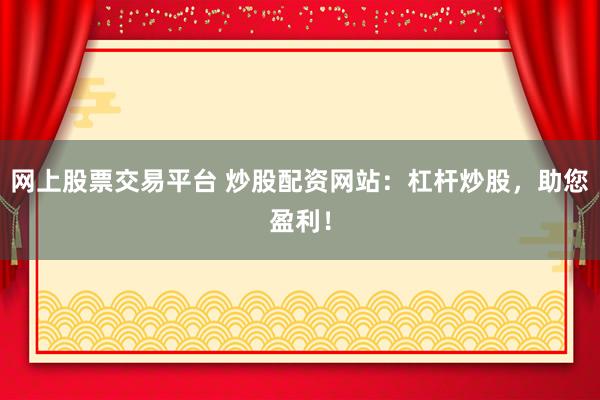网上股票交易平台 炒股配资网站:杠杆炒股,助您盈利!
