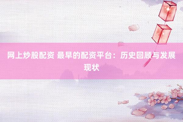网上炒股配资 最早的配资平台:历史回顾与发展现状