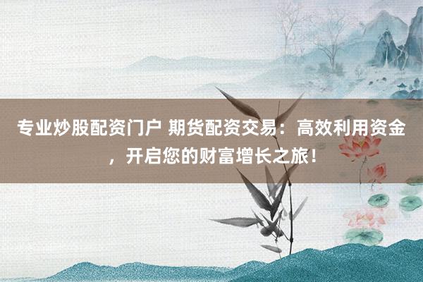 专业炒股配资门户 期货配资交易:高效利用资金,开启您的财富增长之旅!
