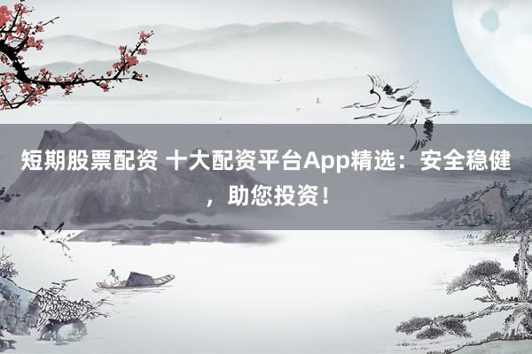 短期股票配资 十大配资平台App精选:安全稳健,助您投资!
