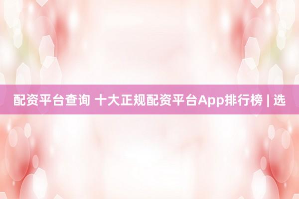 配资平台查询 十大正规配资平台App排行榜 | 选