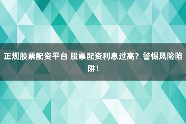 正规股票配资平台 股票配资利息过高？警惕风险陷阱！