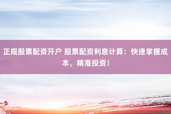 正规股票配资开户 股票配资利息计算：快速掌握成本，精准投资！