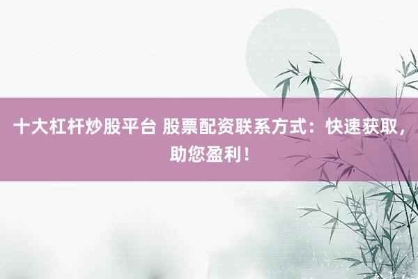 十大杠杆炒股平台 股票配资联系方式：快速获取，助您盈利！