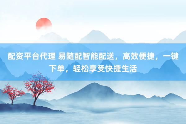 配资平台代理 易随配智能配送,高效便捷,一键下单,轻松享受快捷生活