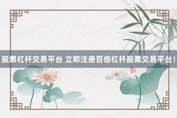 股票杠杆交易平台 立即注册百倍杠杆股票交易平台!