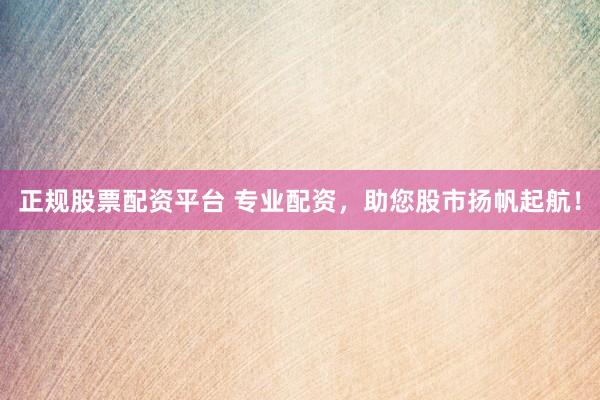 正规股票配资平台 专业配资,助您股市扬帆起航!