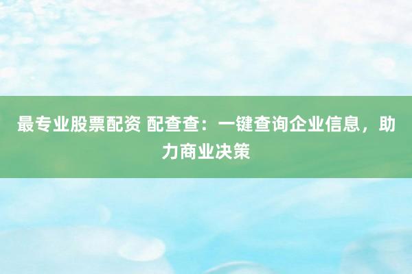 最专业股票配资 配查查:一键查询企业信息,助力商业决策