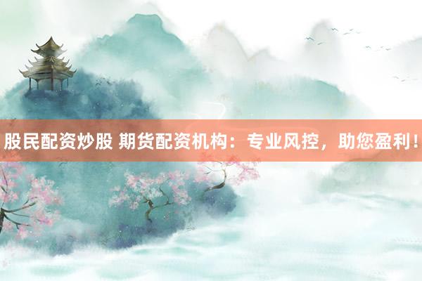 股民配资炒股 期货配资机构:专业风控,助您盈利!