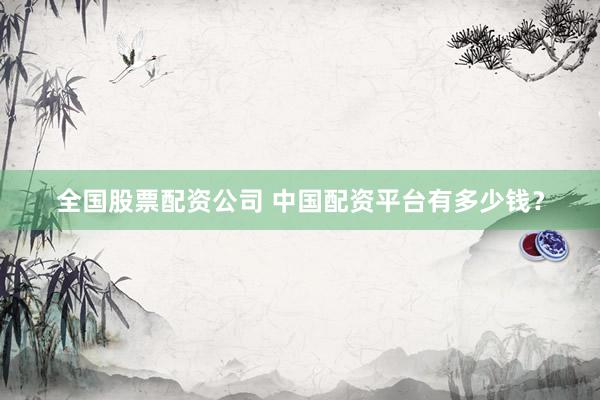 全国股票配资公司 中国配资平台有多少钱?