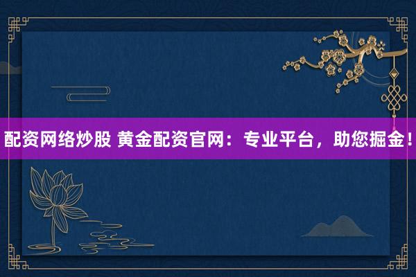 配资网络炒股 黄金配资官网:专业平台,助您掘金!