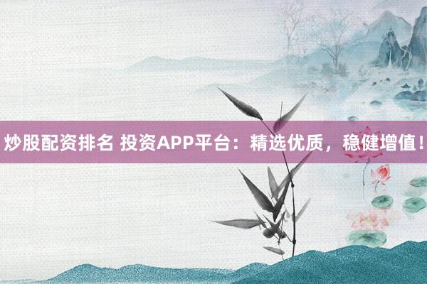 炒股配资排名 投资APP平台：精选优质，稳健增值！
