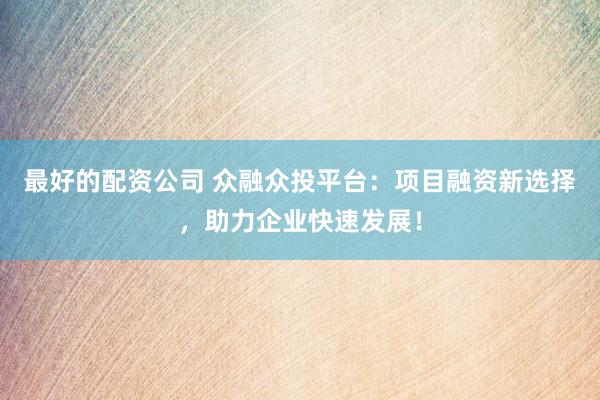 最好的配资公司 众融众投平台：项目融资新选择，助力企业快速发展！