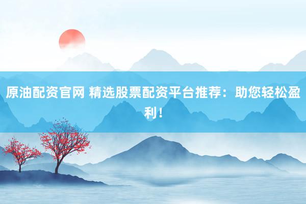 原油配资官网 精选股票配资平台推荐:助您轻松盈利!