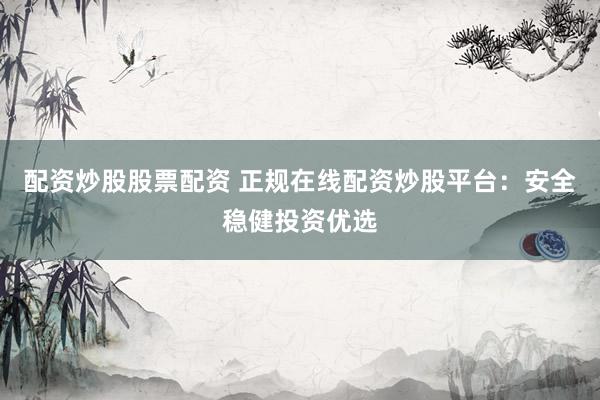 配资炒股股票配资 正规在线配资炒股平台：安全稳健投资优选