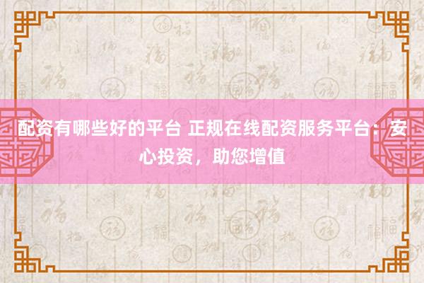 配资有哪些好的平台 正规在线配资服务平台：安心投资，助您增值