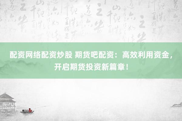 配资网络配资炒股 期货吧配资:高效利用资金,开启期货投资新篇章!