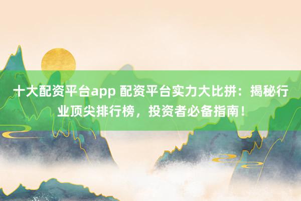 十大配资平台app 配资平台实力大比拼:揭秘行业顶尖排行榜,投资者必备指南!
