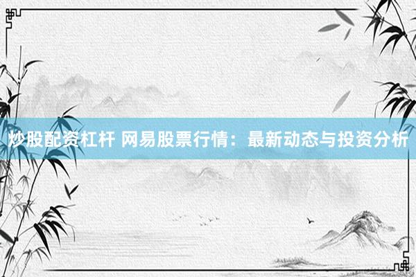 炒股配资杠杆 网易股票行情:最新动态与投资分析