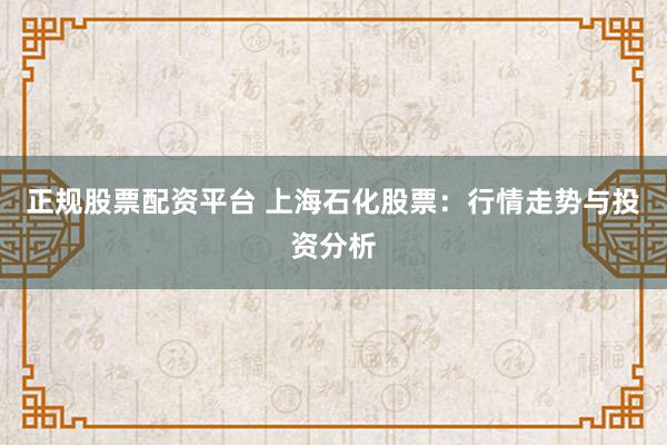 正规股票配资平台 上海石化股票:行情走势与投资分析