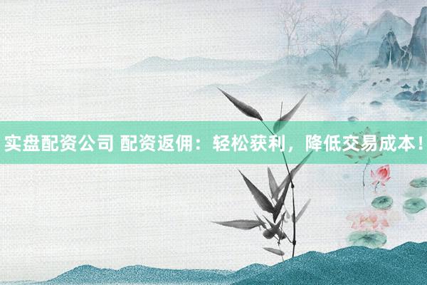 实盘配资公司 配资返佣:轻松获利,降低交易成本!