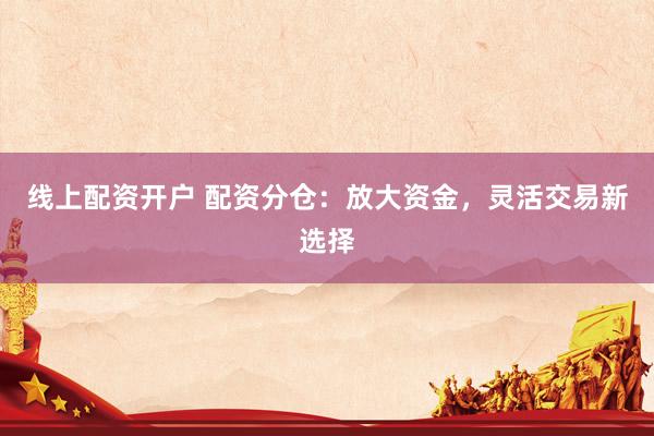 线上配资开户 配资分仓：放大资金，灵活交易新选择
