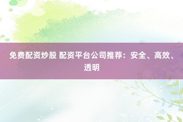 免费配资炒股 配资平台公司推荐:安全、高效、透明