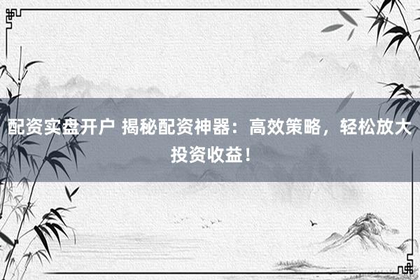 配资实盘开户 揭秘配资神器:高效策略,轻松放大投资收益!