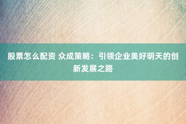 股票怎么配资 众成策略：引领企业美好明天的创新发展之路