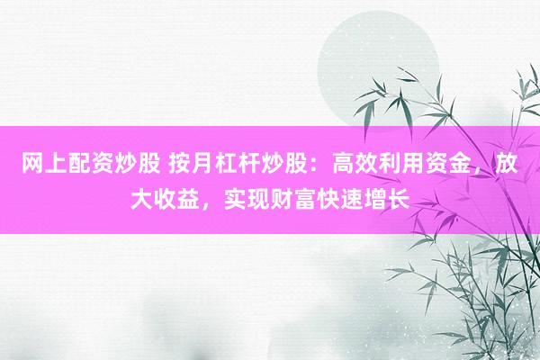 网上配资炒股 按月杠杆炒股：高效利用资金，放大收益，实现财富快速增长