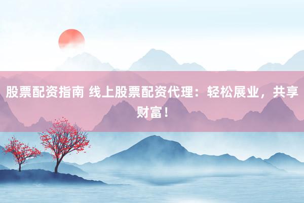 股票配资指南 线上股票配资代理:轻松展业,共享财富!