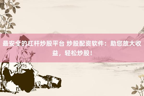 最安全的杠杆炒股平台 炒股配资软件：助您放大收益，轻松炒股！