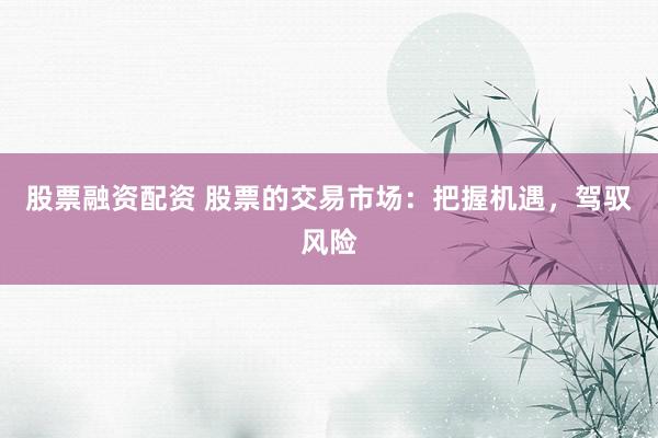 股票融资配资 股票的交易市场：把握机遇，驾驭风险