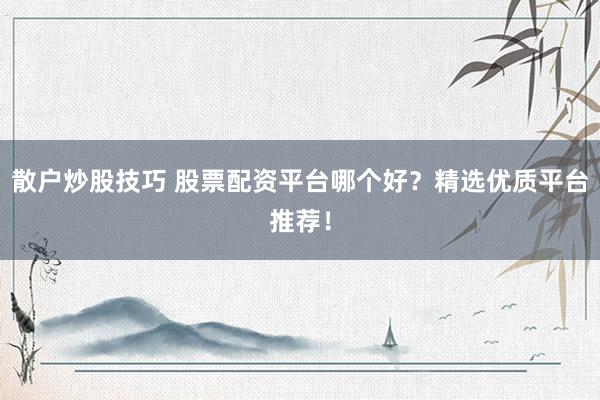 散户炒股技巧 股票配资平台哪个好?精选优质平台推荐!