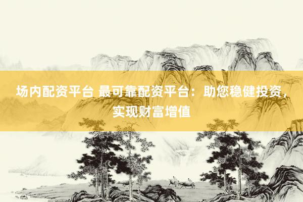场内配资平台 最可靠配资平台:助您稳健投资,实现财富增值