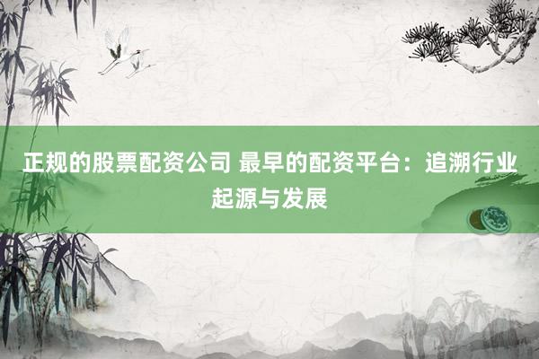 正规的股票配资公司 最早的配资平台：追溯行业起源与发展