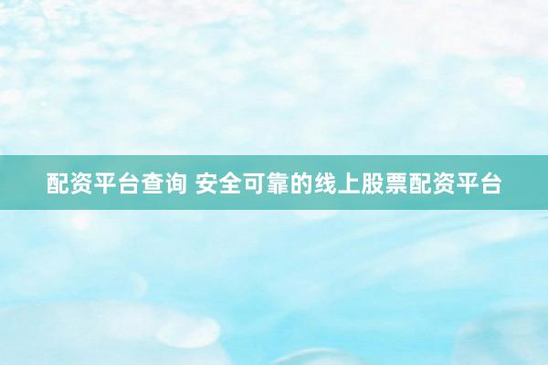 配资平台查询 安全可靠的线上股票配资平台