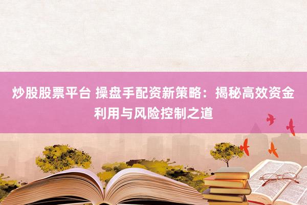 炒股股票平台 操盘手配资新策略：揭秘高效资金利用与风险控制之道
