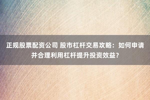 正规股票配资公司 股市杠杆交易攻略：如何申请并合理利用杠杆提升投资效益？
