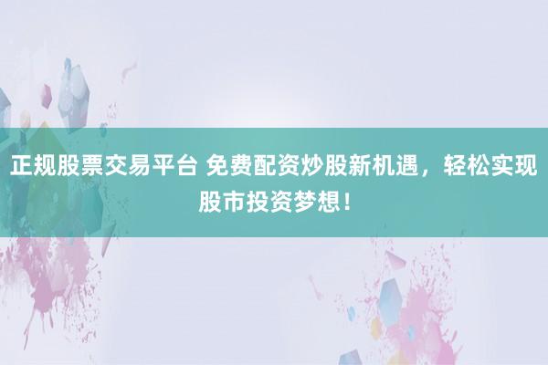 正规股票交易平台 免费配资炒股新机遇，轻松实现股市投资梦想！