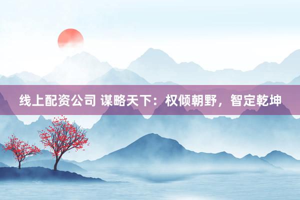 线上配资公司 谋略天下：权倾朝野，智定乾坤