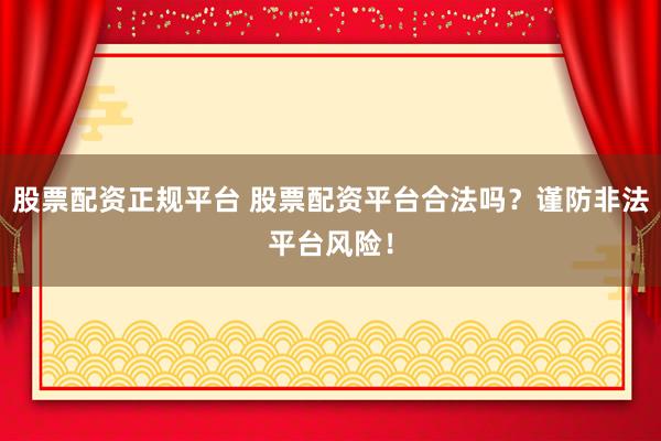 股票配资正规平台 股票配资平台合法吗?谨防非法平台风险!