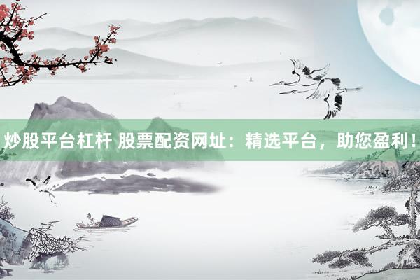 炒股平台杠杆 股票配资网址：精选平台，助您盈利！