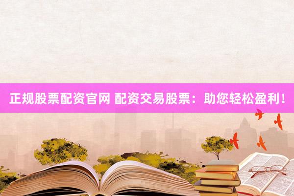 正规股票配资官网 配资交易股票：助您轻松盈利！